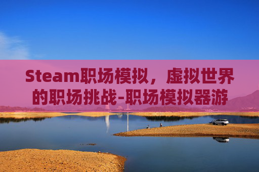 Steam职场模拟，虚拟世界的职场挑战-职场模拟器游戏