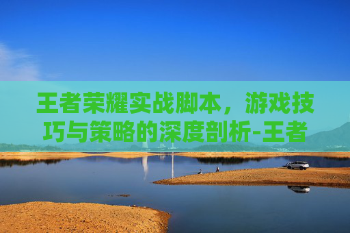 王者荣耀实战脚本，游戏技巧与策略的深度剖析-王者荣耀实战脚本推荐