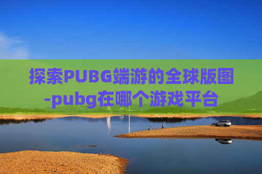 探索PUBG端游的全球版图-pubg在哪个游戏平台
