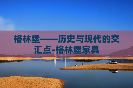 格林堡——历史与现代的交汇点-格林堡家具