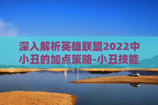 深入解析英雄联盟2022中小丑的加点策略-小丑技能加点