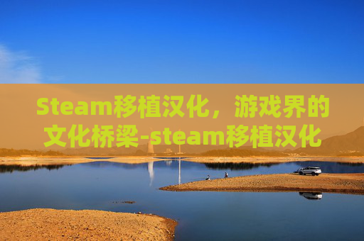 Steam移植汉化，游戏界的文化桥梁-steam移植汉化安卓