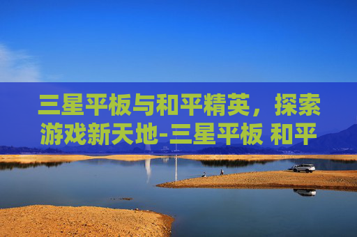 三星平板与和平精英，探索游戏新天地-三星平板 和平精英键位设置