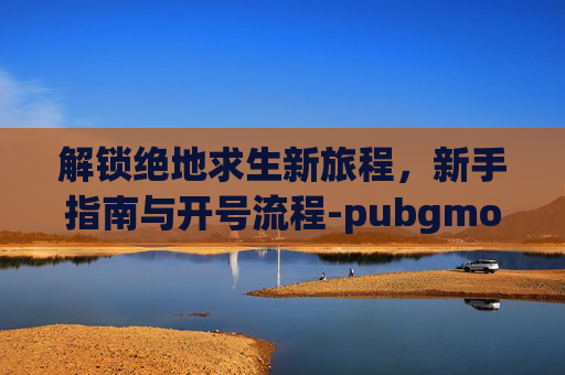 解锁绝地求生新旅程，新手指南与开号流程-pubgmoble注册新账号教程