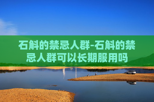 石斛的禁忌人群-石斛的禁忌人群可以长期服用吗