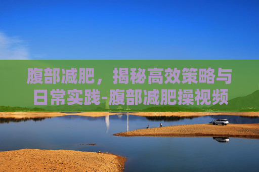 腹部减肥，揭秘高效策略与日常实践-腹部减肥操视频