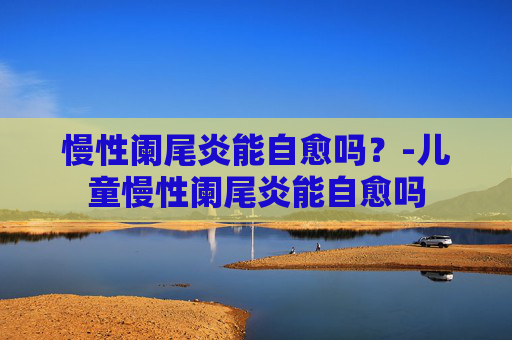 慢性阑尾炎能自愈吗？-儿童慢性阑尾炎能自愈吗