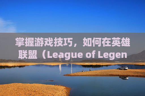 掌握游戏技巧，如何在英雄联盟（League of Legends，简称LOL）中切换横向视角-lol如何切换横向视角模式