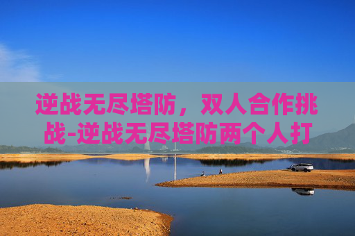 逆战无尽塔防，双人合作挑战-逆战无尽塔防两个人打吗会封号吗