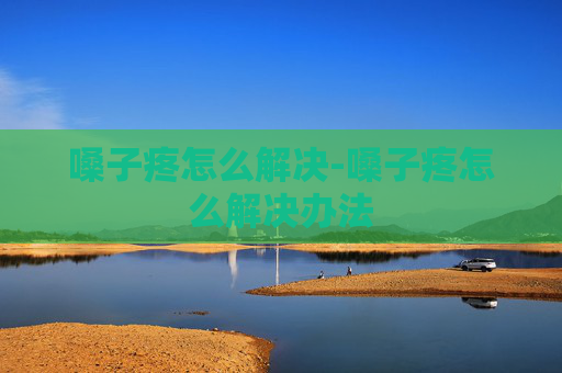 嗓子疼怎么解决-嗓子疼怎么解决办法