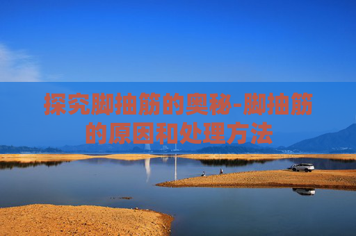 探究脚抽筋的奥秘-脚抽筋的原因和处理方法