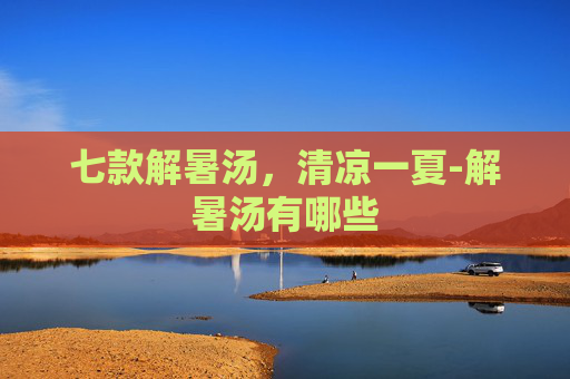 七款解暑汤，清凉一夏-解暑汤有哪些