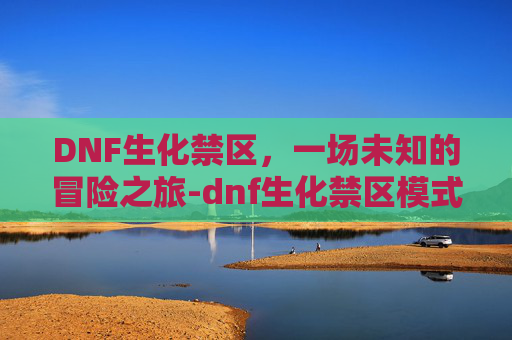 DNF生化禁区，一场未知的冒险之旅-dnf生化禁区模式