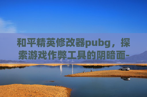 和平精英修改器pubg，探索游戏作弊工具的阴暗面-和平精英pu BG修改器120