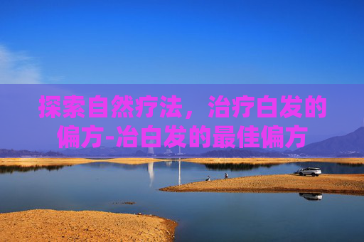 探索自然疗法，治疗白发的偏方-冶白发的最佳偏方