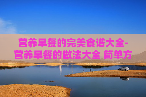 营养早餐的完美食谱大全-营养早餐的做法大全 简单方便