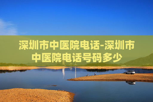 深圳市中医院电话-深圳市中医院电话号码多少