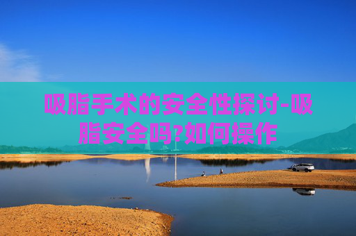 吸脂手术的安全性探讨-吸脂安全吗?如何操作