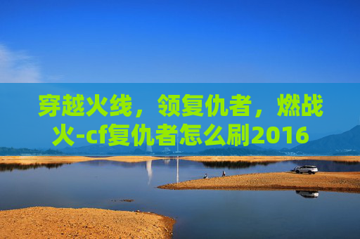 穿越火线，领复仇者，燃战火-cf复仇者怎么刷2016
