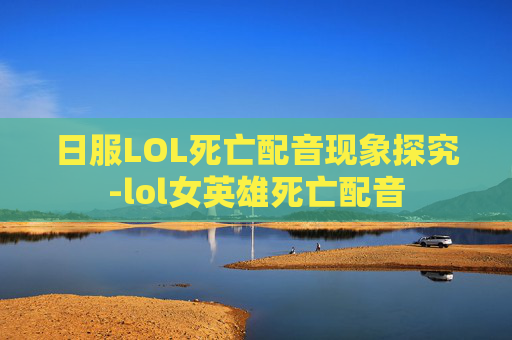 日服LOL死亡配音现象探究-lol女英雄死亡配音
