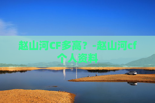 赵山河CF多高？-赵山河cf个人资料