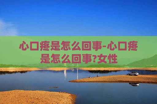 心口疼是怎么回事-心口疼是怎么回事?女性