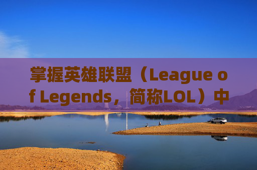 掌握英雄联盟（League of Legends，简称LOL）中的走位技巧-lol走位技巧