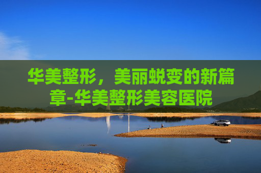 华美整形，美丽蜕变的新篇章-华美整形美容医院