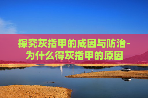 探究灰指甲的成因与防治-为什么得灰指甲的原因