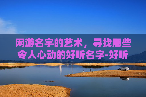 网游名字的艺术，寻找那些令人心动的好听名字-好听的网游名字女