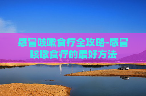 感冒咳嗽食疗全攻略-感冒咳嗽食疗的最好方法