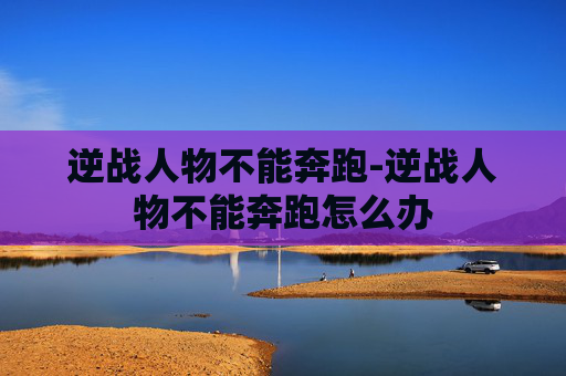逆战人物不能奔跑-逆战人物不能奔跑怎么办