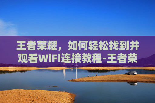 王者荣耀，如何轻松找到并观看WiFi连接教程-王者荣耀wifi在哪看登录记录