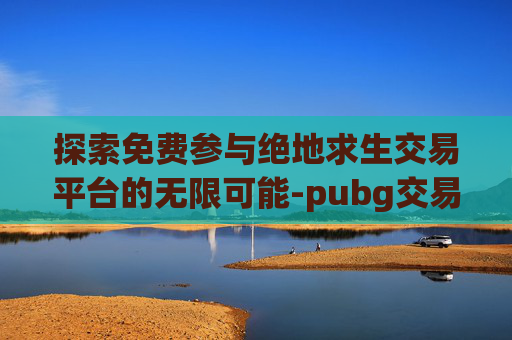 探索免费参与绝地求生交易平台的无限可能-pubg交易平台app有哪些
