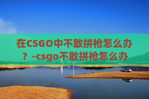 在CSGO中不敢拼枪怎么办？-csgo不敢拼枪怎么办