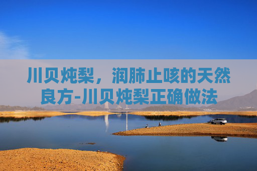 川贝炖梨，润肺止咳的天然良方-川贝炖梨正确做法