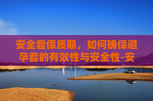 安全套保质期，如何确保避孕套的有效性与安全性-安全套保质期一般多久
