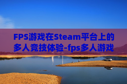FPS游戏在Steam平台上的多人竞技体验-fps多人游戏推荐