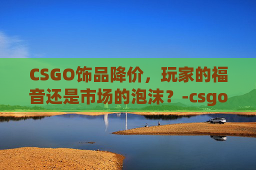 CSGO饰品降价，玩家的福音还是市场的泡沫？-csgo饰品降价原因