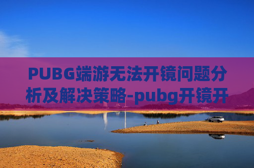 PUBG端游无法开镜问题分析及解决策略-pubg开镜开不了