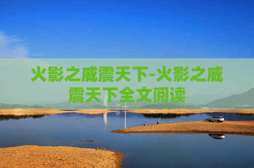 火影之威震天下-火影之威震天下全文阅读