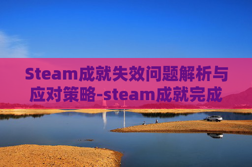 Steam成就失效问题解析与应对策略-steam成就完成了没反应