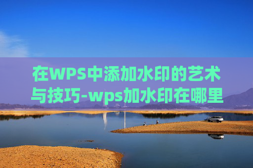 在WPS中添加水印的艺术与技巧-wps加水印在哪里