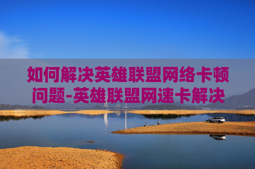 如何解决英雄联盟网络卡顿问题-英雄联盟网速卡解决办法