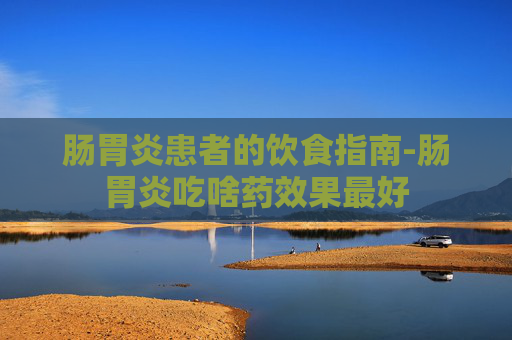 肠胃炎患者的饮食指南-肠胃炎吃啥药效果最好