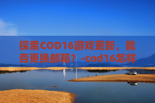 探索COD16游戏更新，能否更换邮箱？-cod16怎样改id