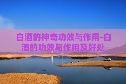 白酒的神奇功效与作用-白酒的功效与作用及好处