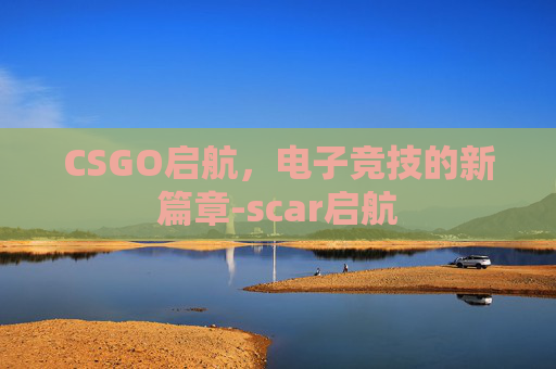 CSGO启航，电子竞技的新篇章-scar启航