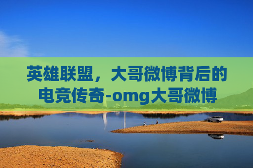 英雄联盟，大哥微博背后的电竞传奇-omg大哥微博