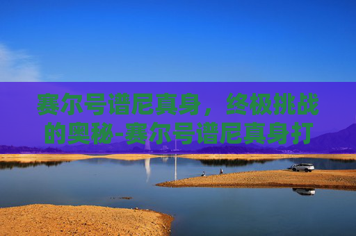 赛尔号谱尼真身，终极挑战的奥秘-赛尔号谱尼真身打法攻略